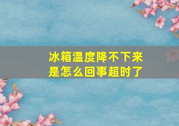 冰箱温度降不下来是怎么回事超时了