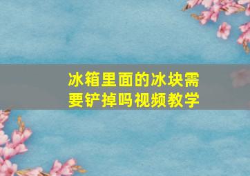 冰箱里面的冰块需要铲掉吗视频教学