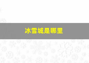 冰雪城是哪里