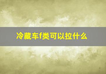 冷藏车f类可以拉什么