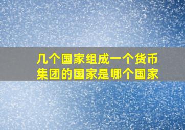 几个国家组成一个货币集团的国家是哪个国家