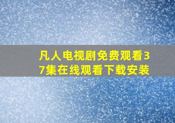 凡人电视剧免费观看37集在线观看下载安装