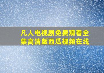 凡人电视剧免费观看全集高清版西瓜视频在线