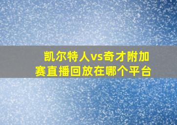 凯尔特人vs奇才附加赛直播回放在哪个平台