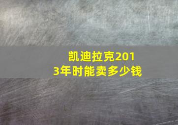 凯迪拉克2013年时能卖多少钱