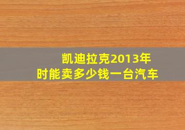 凯迪拉克2013年时能卖多少钱一台汽车