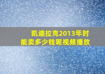 凯迪拉克2013年时能卖多少钱呢视频播放