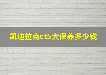 凯迪拉克ct5大保养多少钱