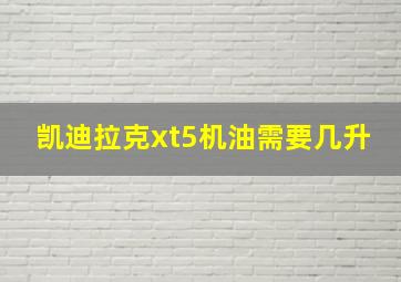 凯迪拉克xt5机油需要几升