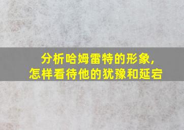 分析哈姆雷特的形象,怎样看待他的犹豫和延宕