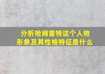 分析哈姆雷特这个人物形象及其性格特征是什么