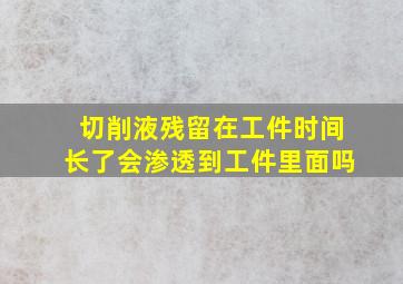 切削液残留在工件时间长了会渗透到工件里面吗