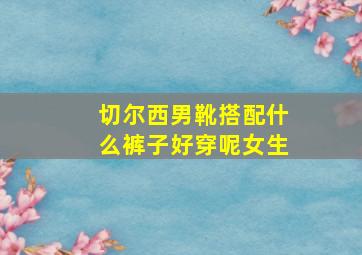 切尔西男靴搭配什么裤子好穿呢女生