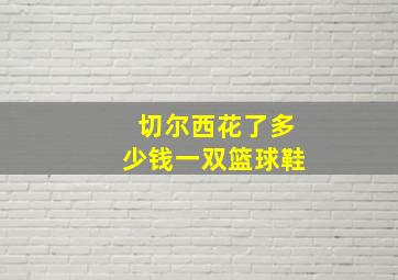 切尔西花了多少钱一双篮球鞋