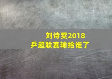 刘诗雯2018乒超联赛输给谁了