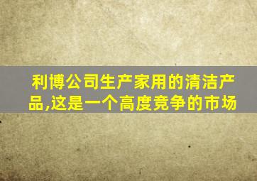 利博公司生产家用的清洁产品,这是一个高度竞争的市场