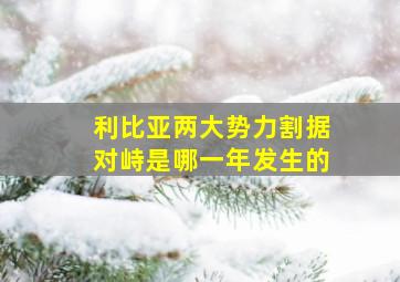 利比亚两大势力割据对峙是哪一年发生的