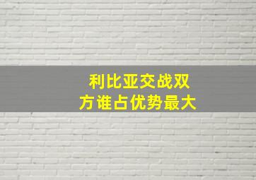 利比亚交战双方谁占优势最大