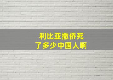 利比亚撤侨死了多少中国人啊