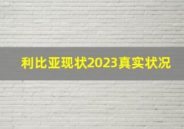 利比亚现状2023真实状况