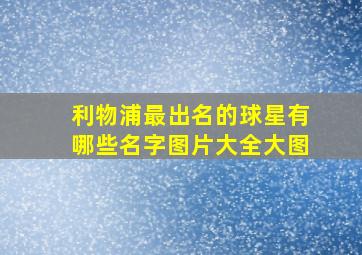 利物浦最出名的球星有哪些名字图片大全大图