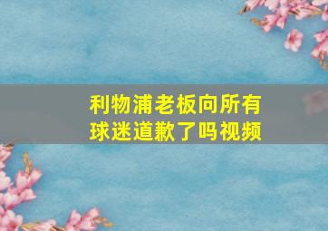 利物浦老板向所有球迷道歉了吗视频