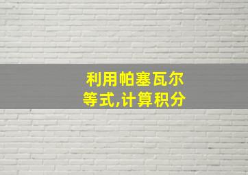 利用帕塞瓦尔等式,计算积分