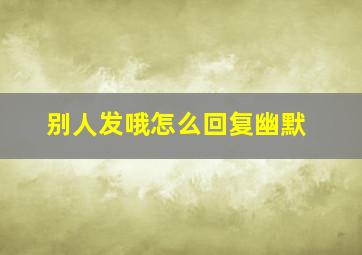 别人发哦怎么回复幽默