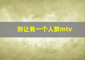 别让我一个人醉mtv