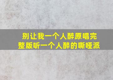 别让我一个人醉原唱完整版听一个人醉的嘶哑派