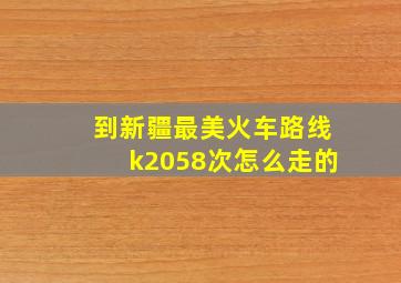 到新疆最美火车路线k2058次怎么走的