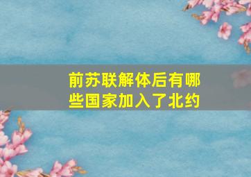 前苏联解体后有哪些国家加入了北约