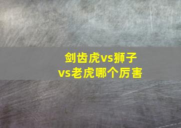 剑齿虎vs狮子vs老虎哪个厉害