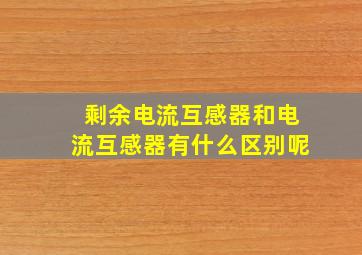 剩余电流互感器和电流互感器有什么区别呢