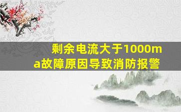 剩余电流大于1000ma故障原因导致消防报警