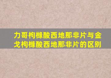 力哥枸橼酸西地那非片与金戈枸橼酸西地那非片的区别