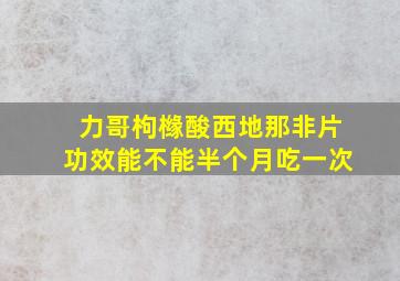 力哥枸橼酸西地那非片功效能不能半个月吃一次