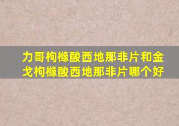 力哥枸橼酸西地那非片和金戈枸橼酸西地那非片哪个好