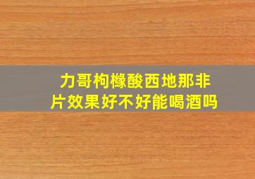 力哥枸橼酸西地那非片效果好不好能喝酒吗