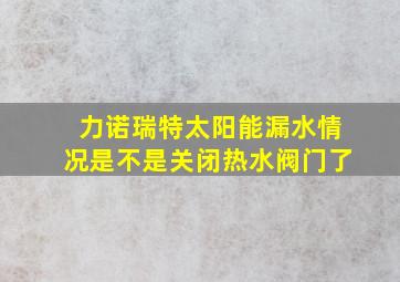 力诺瑞特太阳能漏水情况是不是关闭热水阀门了