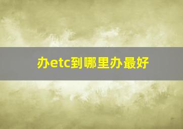 办etc到哪里办最好