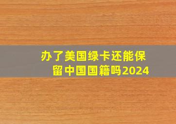 办了美国绿卡还能保留中国国籍吗2024