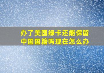 办了美国绿卡还能保留中国国籍吗现在怎么办