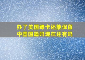 办了美国绿卡还能保留中国国籍吗现在还有吗