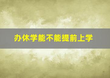 办休学能不能提前上学