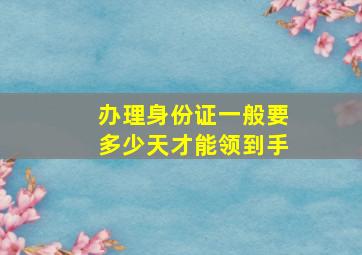 办理身份证一般要多少天才能领到手