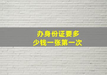 办身份证要多少钱一张第一次