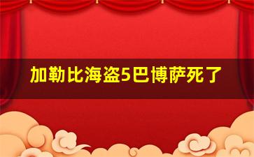 加勒比海盗5巴博萨死了