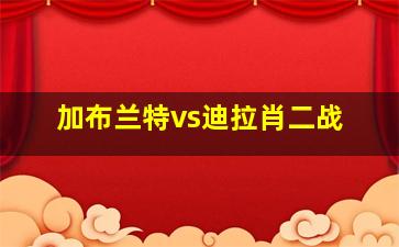 加布兰特vs迪拉肖二战