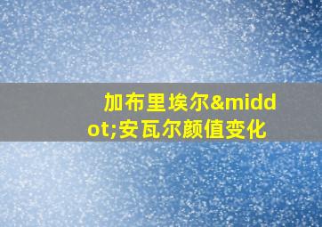 加布里埃尔·安瓦尔颜值变化